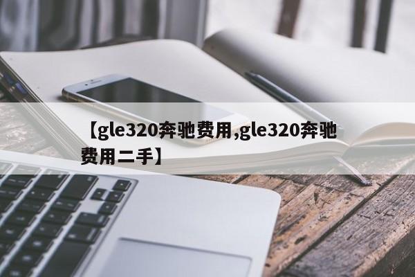 【gle320奔驰费用,gle320奔驰费用二手】