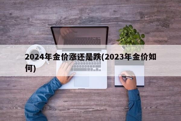 2024年金价涨还是跌(2023年金价如何)