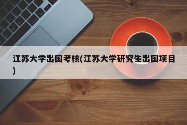 江苏大学出国考核(江苏大学研究生出国项目)