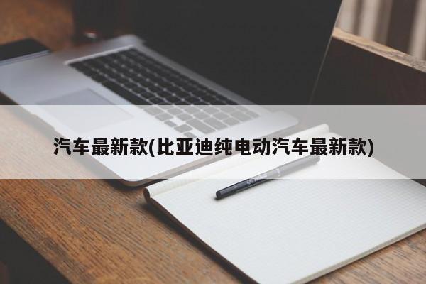 汽车最新款(比亚迪纯电动汽车最新款)