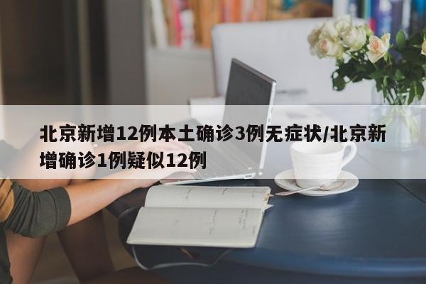 北京新增12例本土确诊3例无症状/北京新增确诊1例疑似12例
