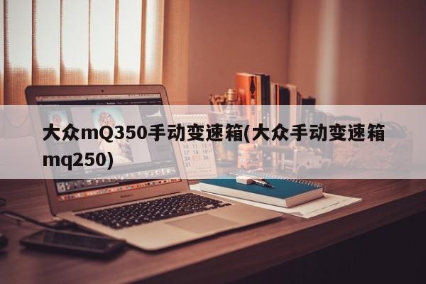 大众mQ350手动变速箱(大众手动变速箱mq250)