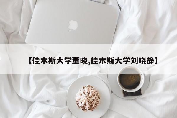 【佳木斯大学董晓,佳木斯大学刘晓静】