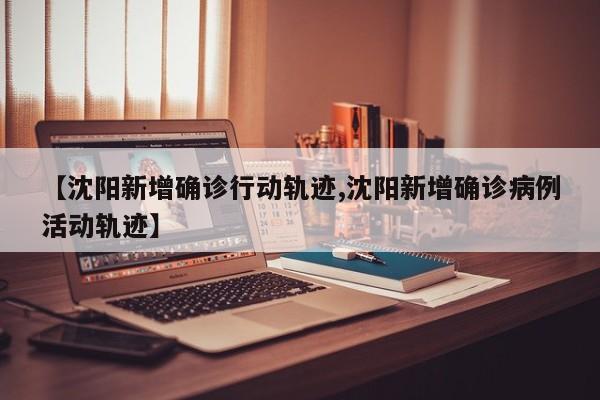 【沈阳新增确诊行动轨迹,沈阳新增确诊病例活动轨迹】