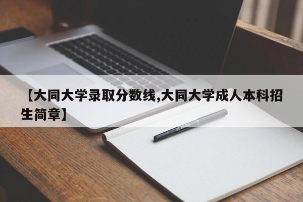 【大同大学录取分数线,大同大学成人本科招生简章】