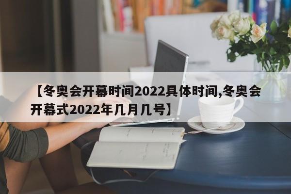【冬奥会开幕时间2022具体时间,冬奥会开幕式2022年几月几号】