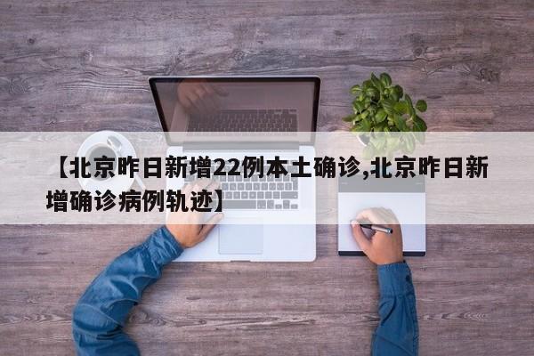 【北京昨日新增22例本土确诊,北京昨日新增确诊病例轨迹】