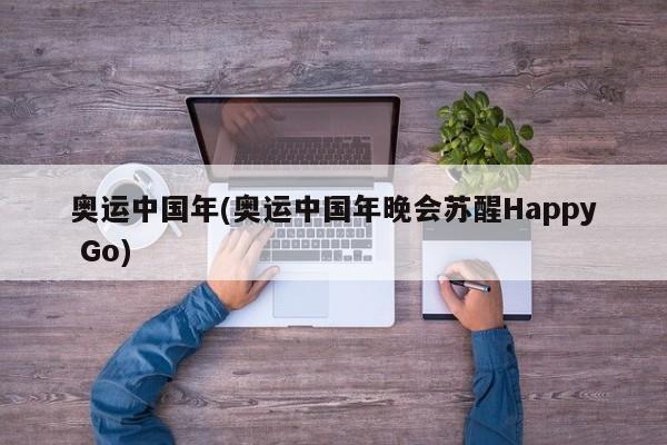 奥运中国年(奥运中国年晚会苏醒Happy Go)