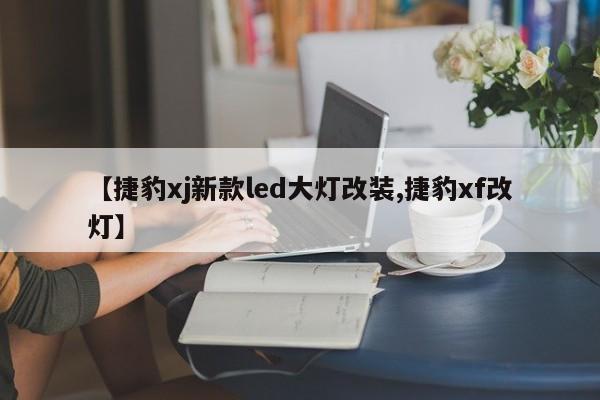 【捷豹xj新款led大灯改装,捷豹xf改灯】