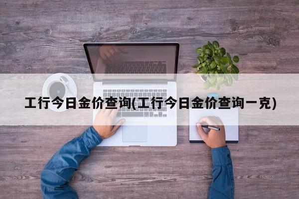 工行今日金价查询(工行今日金价查询一克)