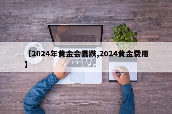 【2024年黄金会暴跌,2024黄金费用】