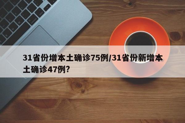 31省份增本土确诊75例/31省份新增本土确诊47例?