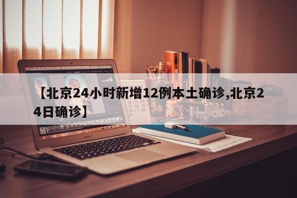 【北京24小时新增12例本土确诊,北京24日确诊】