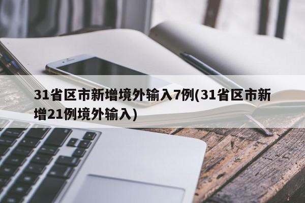 31省区市新增境外输入7例(31省区市新增21例境外输入)