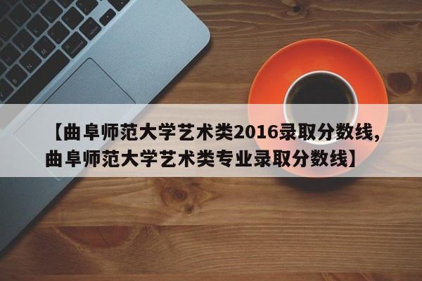 【曲阜师范大学艺术类2016录取分数线,曲阜师范大学艺术类专业录取分数线】