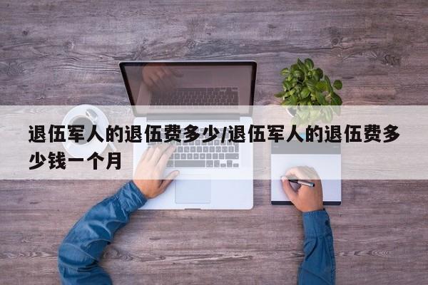 退伍军人的退伍费多少/退伍军人的退伍费多少钱一个月