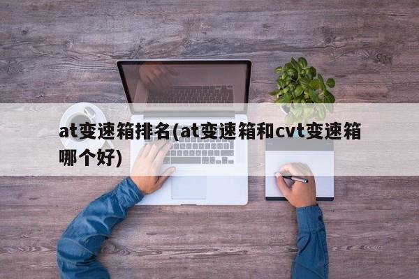 at变速箱排名(at变速箱和cvt变速箱哪个好)