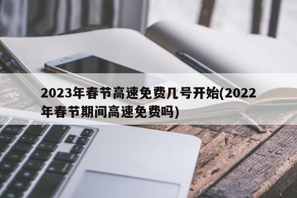 2023年春节高速免费几号开始(2022年春节期间高速免费吗)