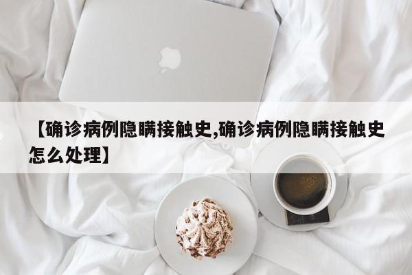 【确诊病例隐瞒接触史,确诊病例隐瞒接触史怎么处理】