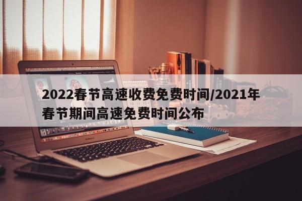 2022春节高速收费免费时间/2021年春节期间高速免费时间公布