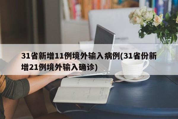 31省新增11例境外输入病例(31省份新增21例境外输入确诊)