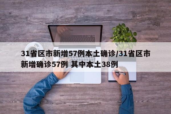 31省区市新增57例本土确诊/31省区市新增确诊57例 其中本土38例