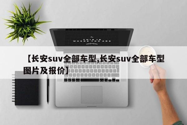 【长安suv全部车型,长安suv全部车型图片及报价】