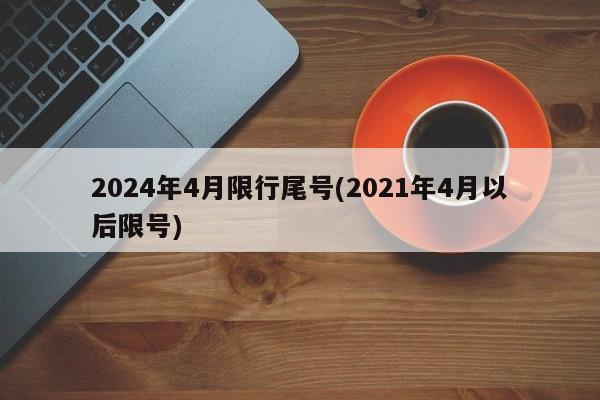 2024年4月限行尾号(2021年4月以后限号)