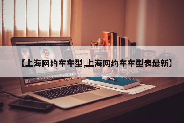 【上海网约车车型,上海网约车车型表最新】