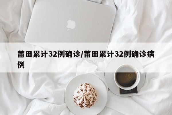 莆田累计32例确诊/莆田累计32例确诊病例