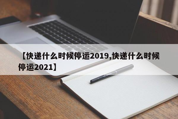 【快递什么时候停运2019,快递什么时候停运2021】