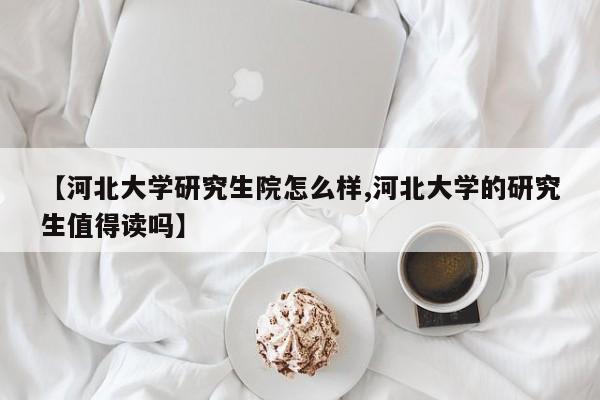【河北大学研究生院怎么样,河北大学的研究生值得读吗】