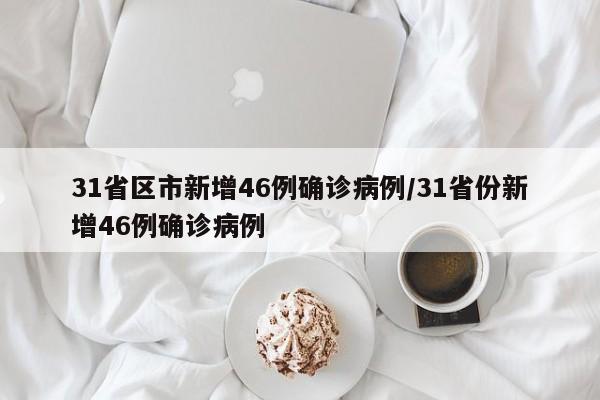 31省区市新增46例确诊病例/31省份新增46例确诊病例