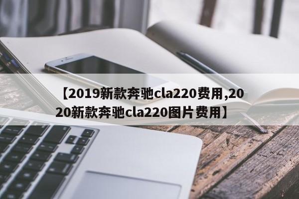 【2019新款奔驰cla220费用,2020新款奔驰cla220图片费用】