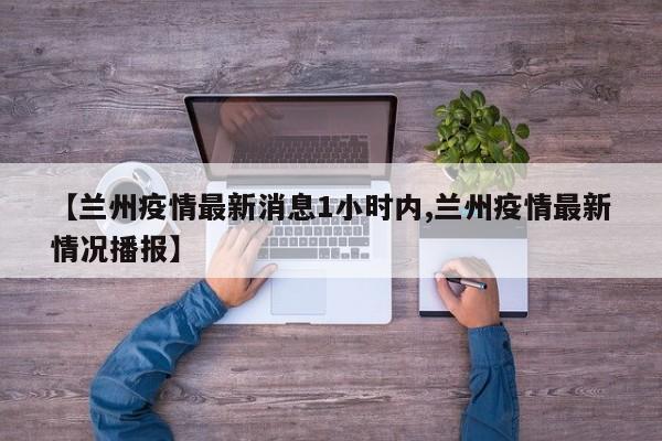 【兰州疫情最新消息1小时内,兰州疫情最新情况播报】