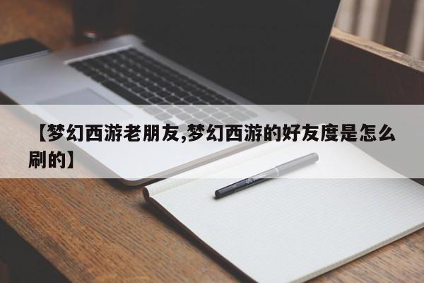 【梦幻西游老朋友,梦幻西游的好友度是怎么刷的】